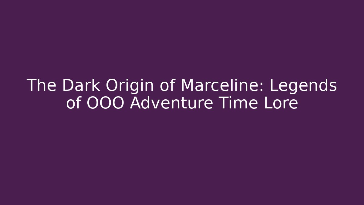 The Dark Origin of Marceline: Legends of OOO Adventure Time Lore