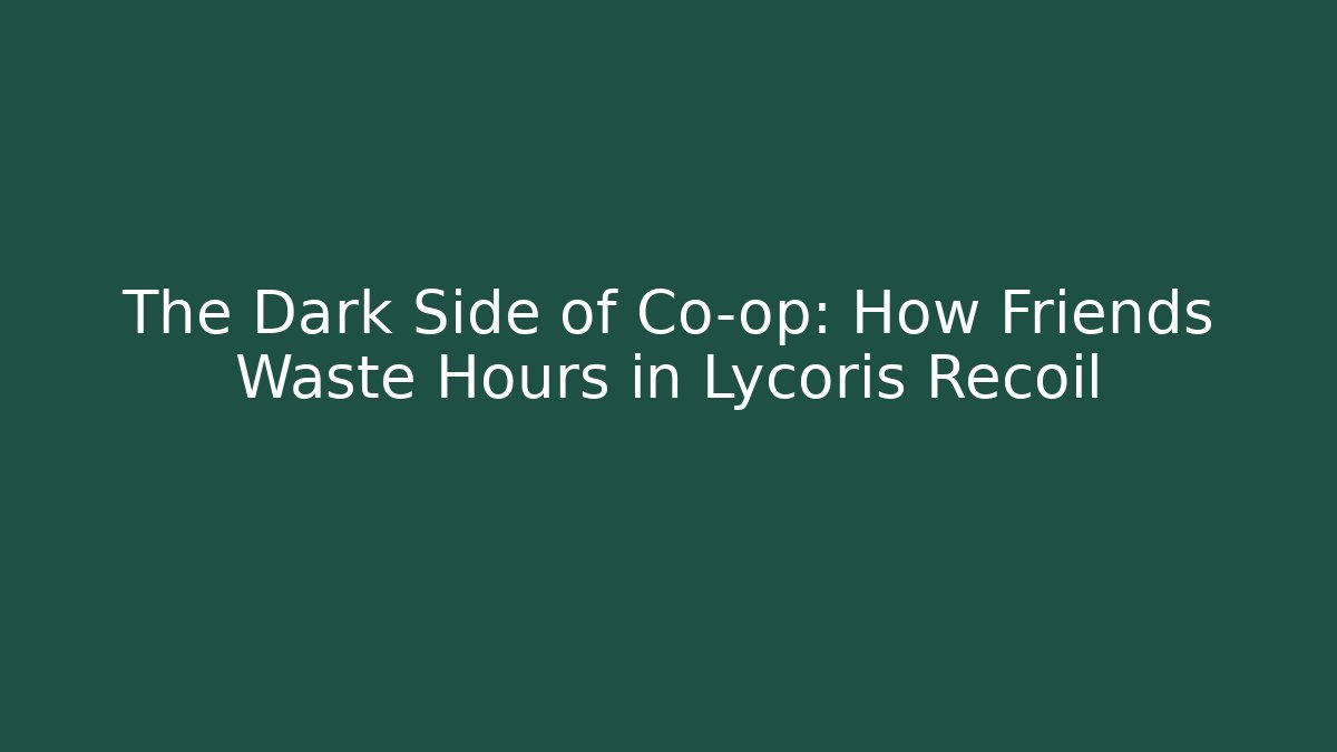 The Dark Side of Co-op: How Friends Waste Hours in Lycoris Recoil