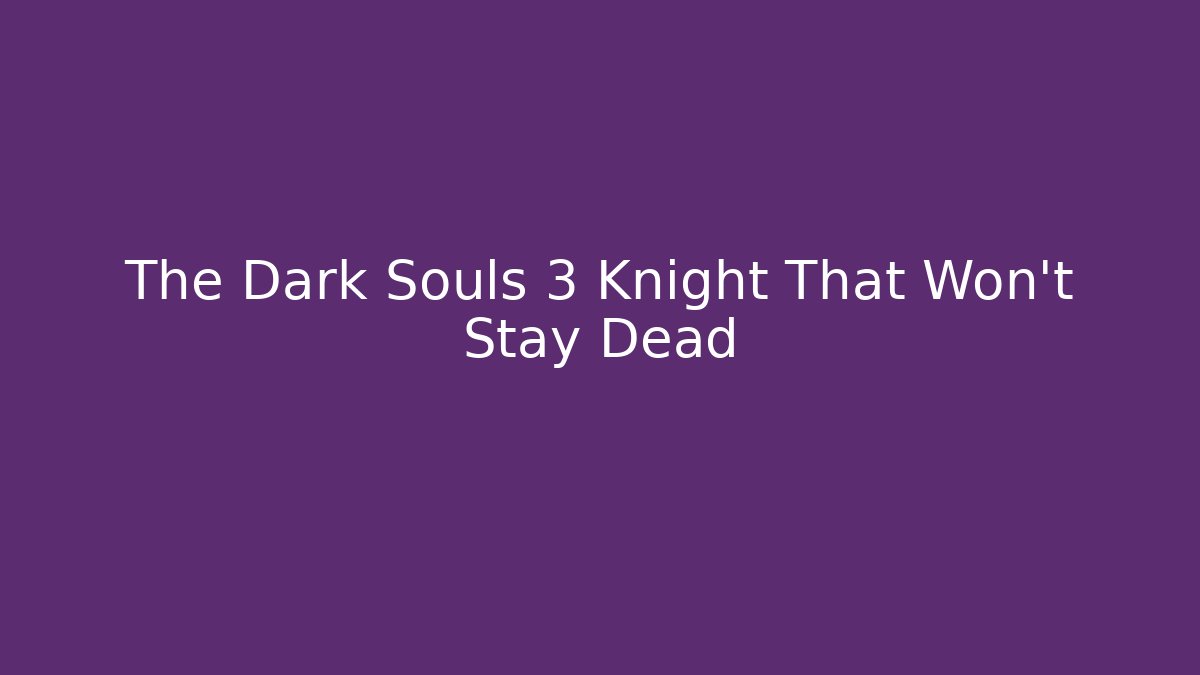 The Dark Souls 3 Knight That Won't Stay Dead