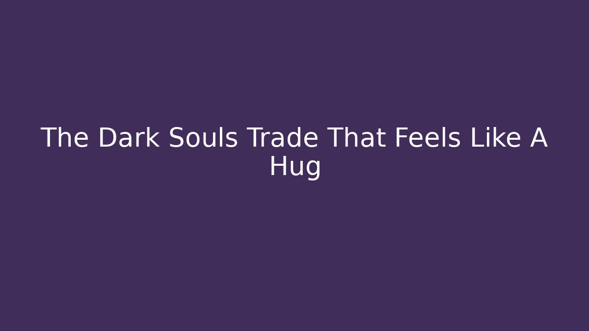 The Dark Souls Trade That Feels Like A Hug