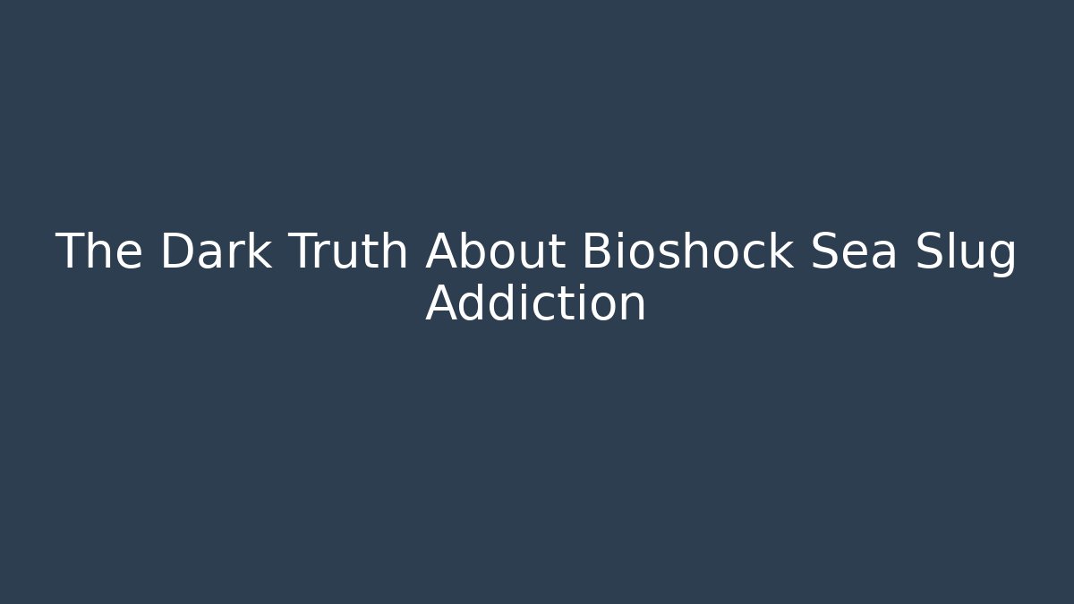 The Dark Truth About Bioshock Sea Slug Addiction