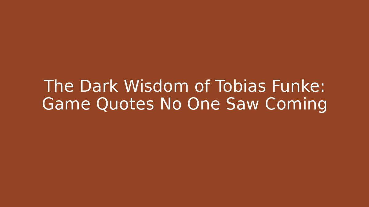 The Dark Wisdom of Tobias Funke: Game Quotes No One Saw Coming