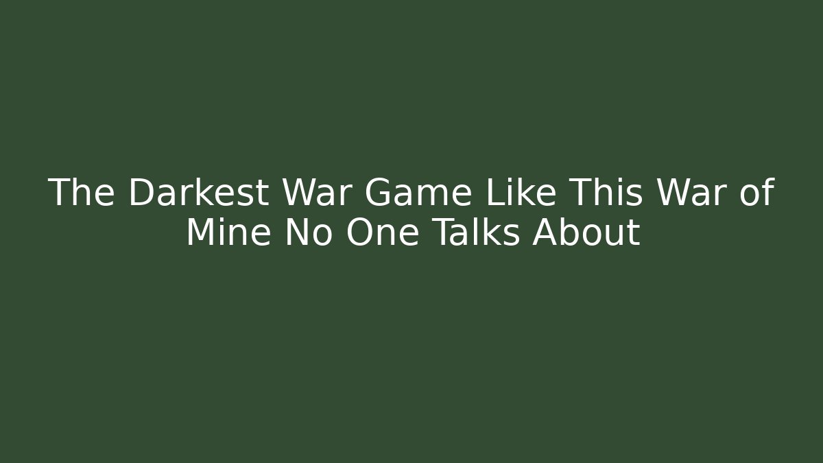 The Darkest War Game Like This War of Mine No One Talks About