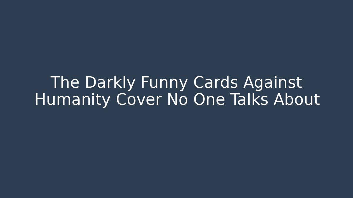 The Darkly Funny Cards Against Humanity Cover No One Talks About