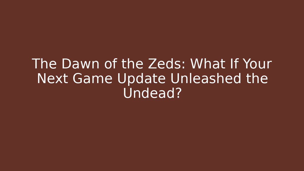 The Dawn of the Zeds: What If Your Next Game Update Unleashed the Undead?