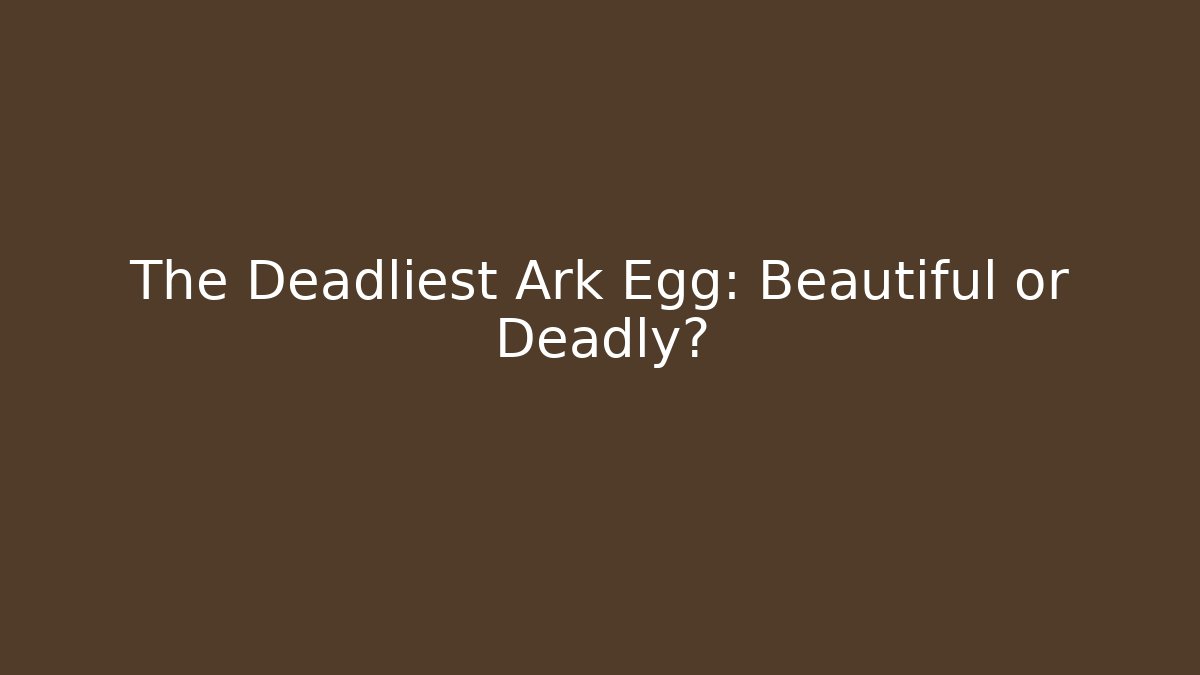 The Deadliest Ark Egg: Beautiful or Deadly?