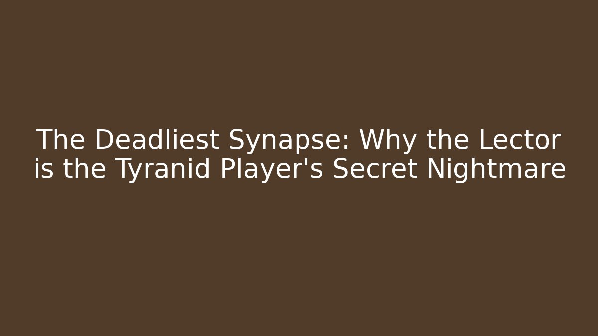 The Deadliest Synapse: Why the Lector is the Tyranid Player's Secret Nightmare