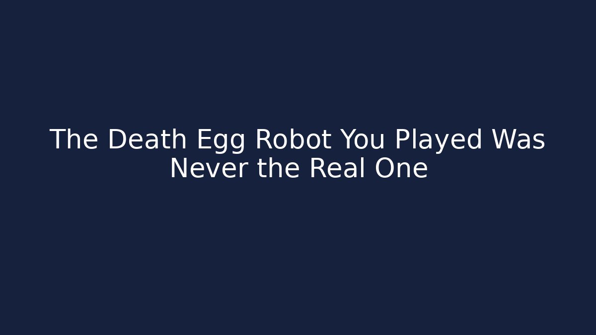 The Death Egg Robot You Played Was Never the Real One