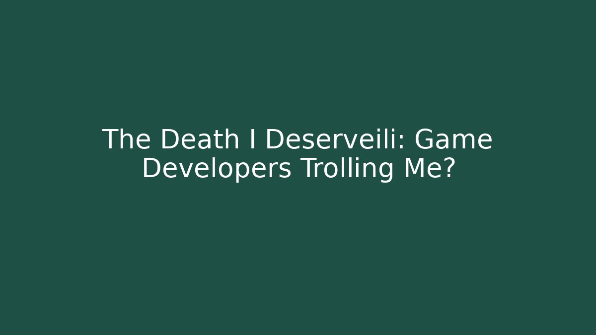The Death I Deserveili: Game Developers Trolling Me?