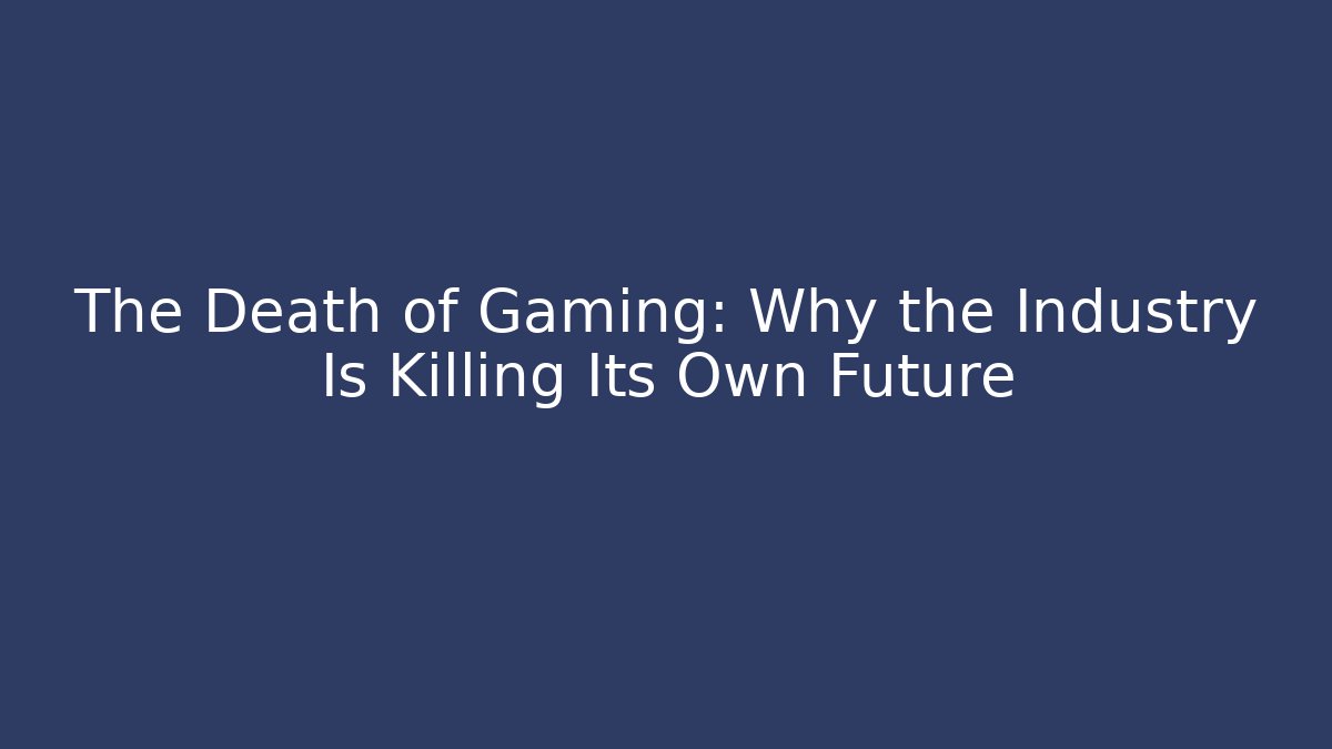 The Death of Gaming: Why the Industry Is Killing Its Own Future
