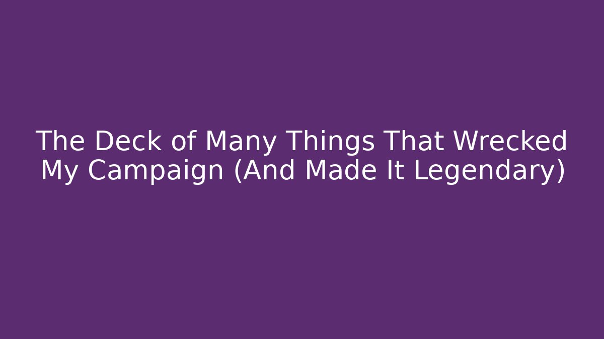 The Deck of Many Things That Wrecked My Campaign (And Made It Legendary)