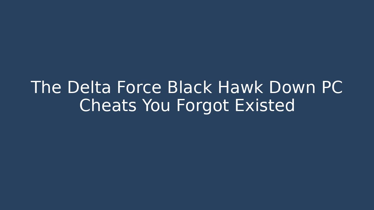 The Delta Force Black Hawk Down PC Cheats You Forgot Existed