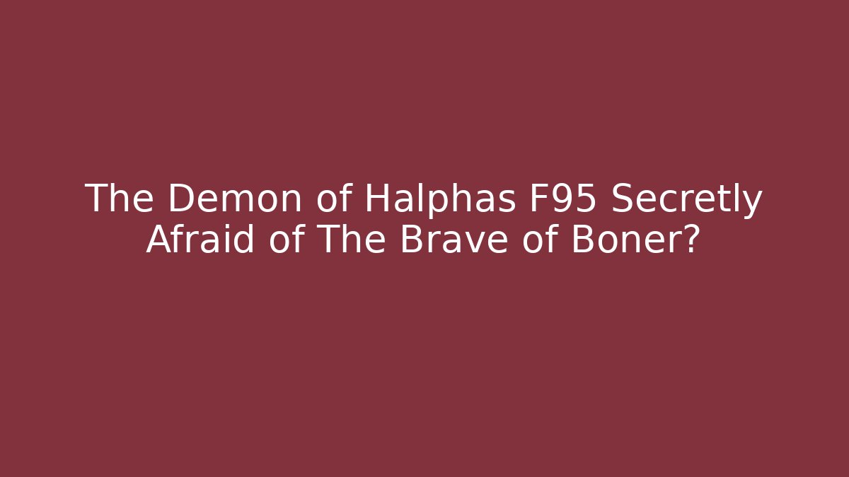 The Demon of Halphas F95 Secretly Afraid of The Brave of Boner?