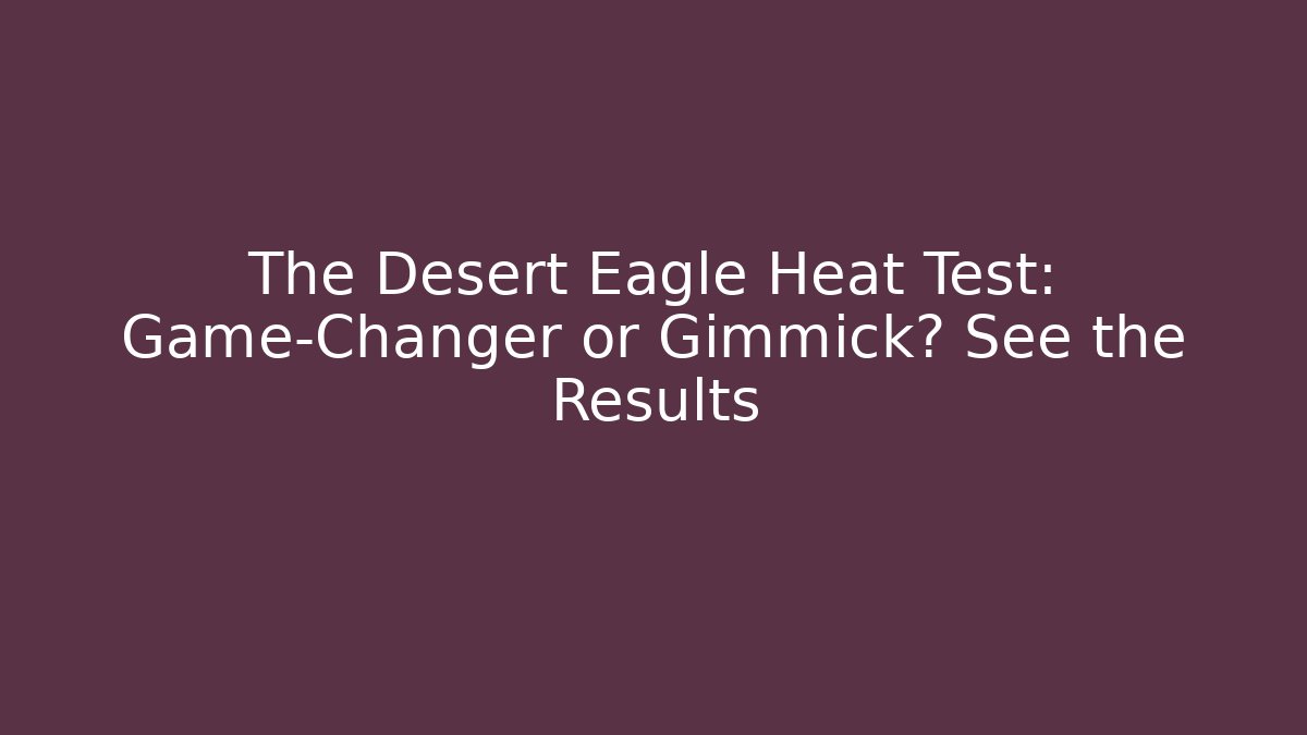 The Desert Eagle Heat Test: Game-Changer or Gimmick? See the Results