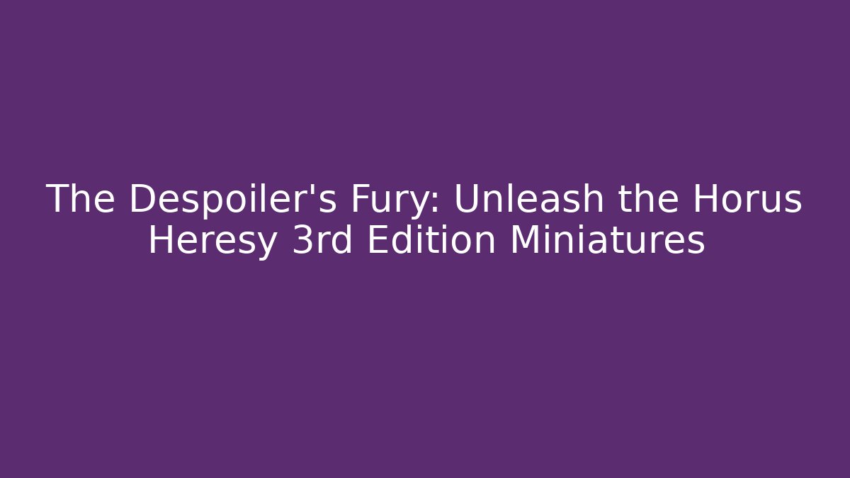 The Despoiler's Fury: Unleash the Horus Heresy 3rd Edition Miniatures