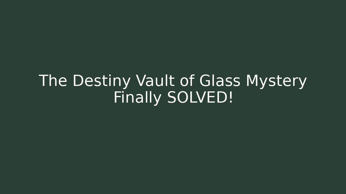 The Destiny Vault of Glass Mystery Finally SOLVED!