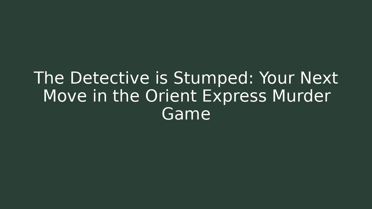 The Detective is Stumped: Your Next Move in the Orient Express Murder Game