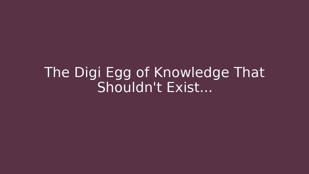 The Digi Egg of Knowledge That Shouldn't Exist…
