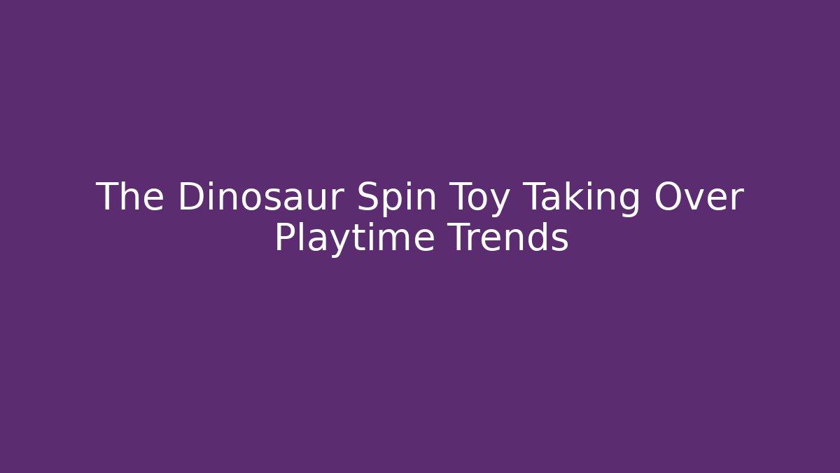 The Dinosaur Spin Toy Taking Over Playtime Trends