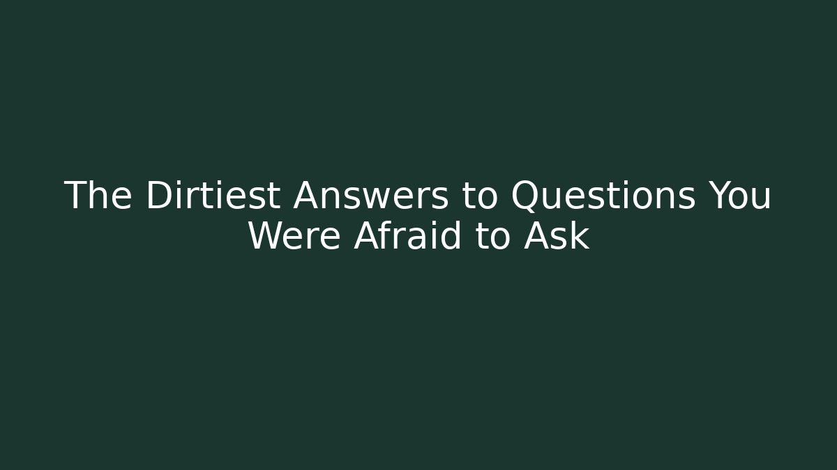The Dirtiest Answers to Questions You Were Afraid to Ask