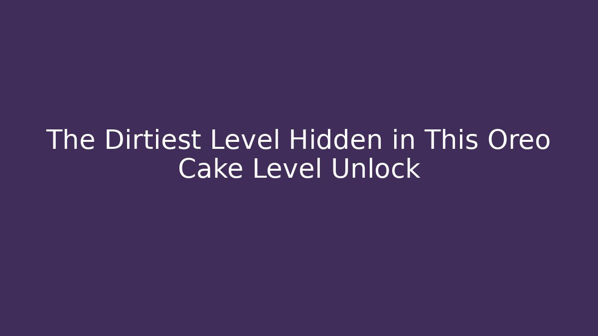 The Dirtiest Level Hidden in This Oreo Cake Level Unlock