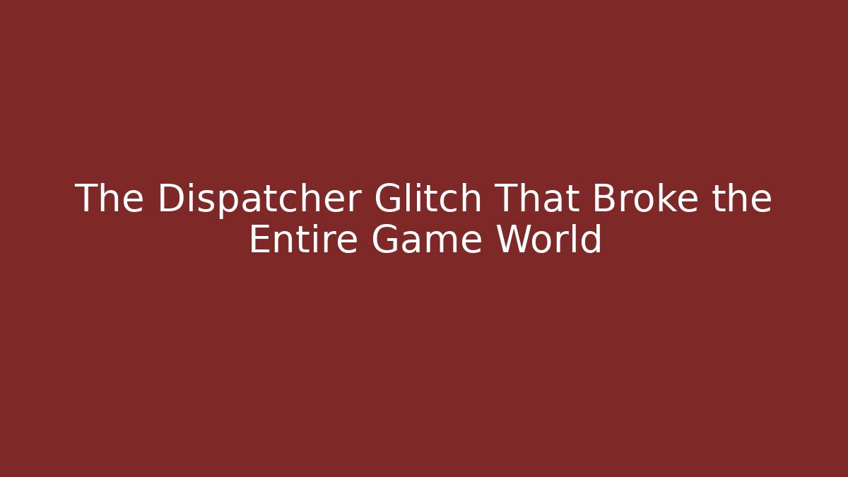 The Dispatcher Glitch That Broke the Entire Game World