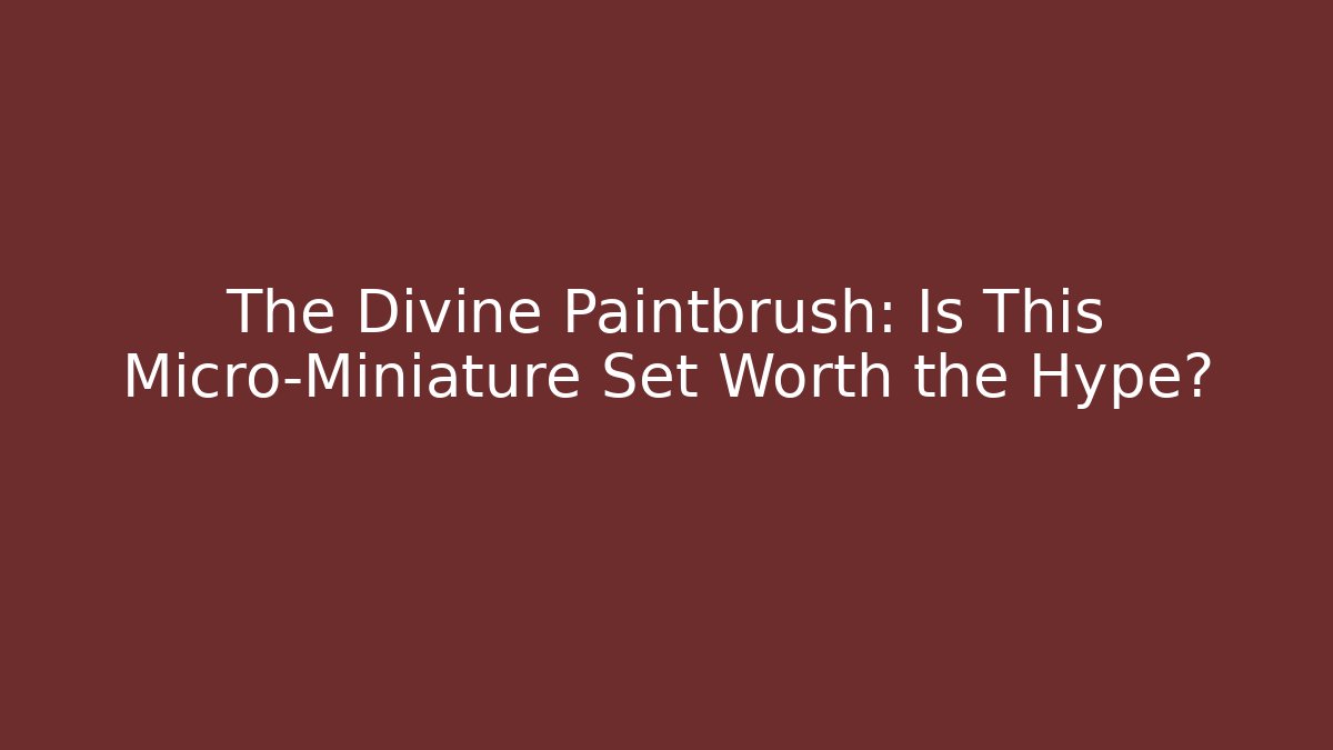 The Divine Paintbrush: Is This Micro-Miniature Set Worth the Hype?