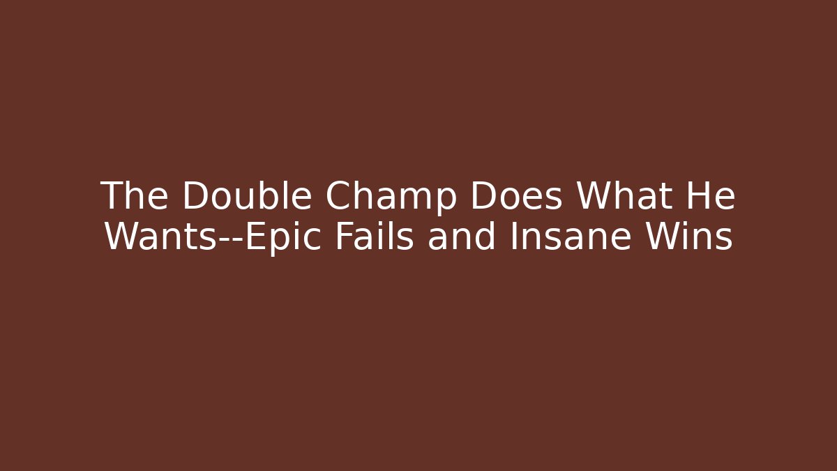 The Double Champ Does What He Wants—Epic Fails and Insane Wins