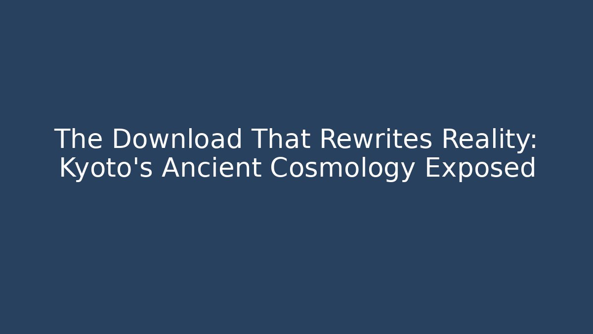 The Download That Rewrites Reality: Kyoto's Ancient Cosmology Exposed