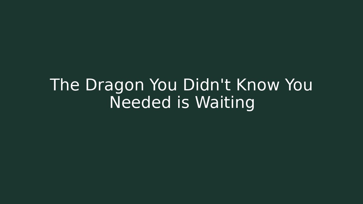 The Dragon You Didn't Know You Needed is Waiting