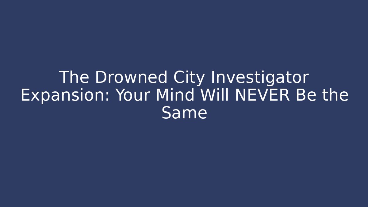 The Drowned City Investigator Expansion: Your Mind Will NEVER Be the Same