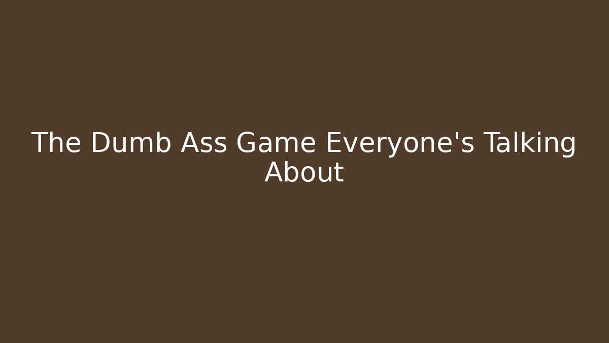 The Dumb Ass Game Everyone's Talking About