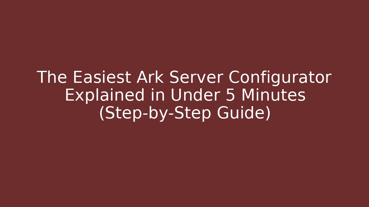 The Easiest Ark Server Configurator Explained in Under 5 Minutes (Step-by-Step Guide)