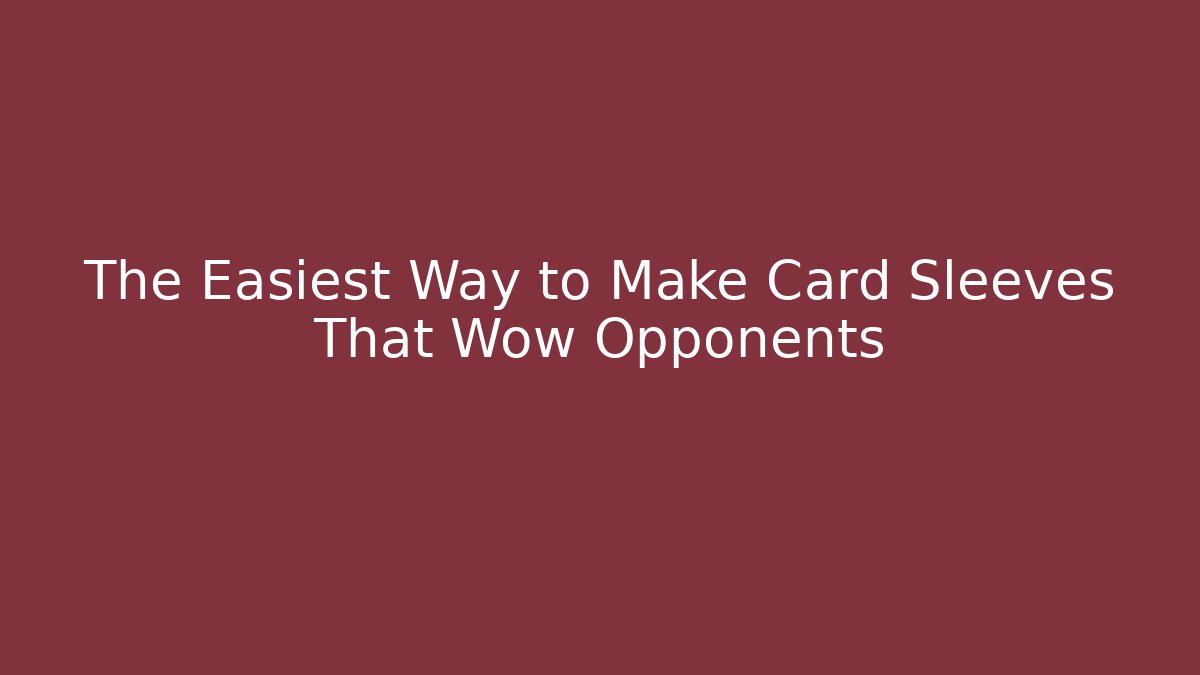 The Easiest Way to Make Card Sleeves That Wow Opponents