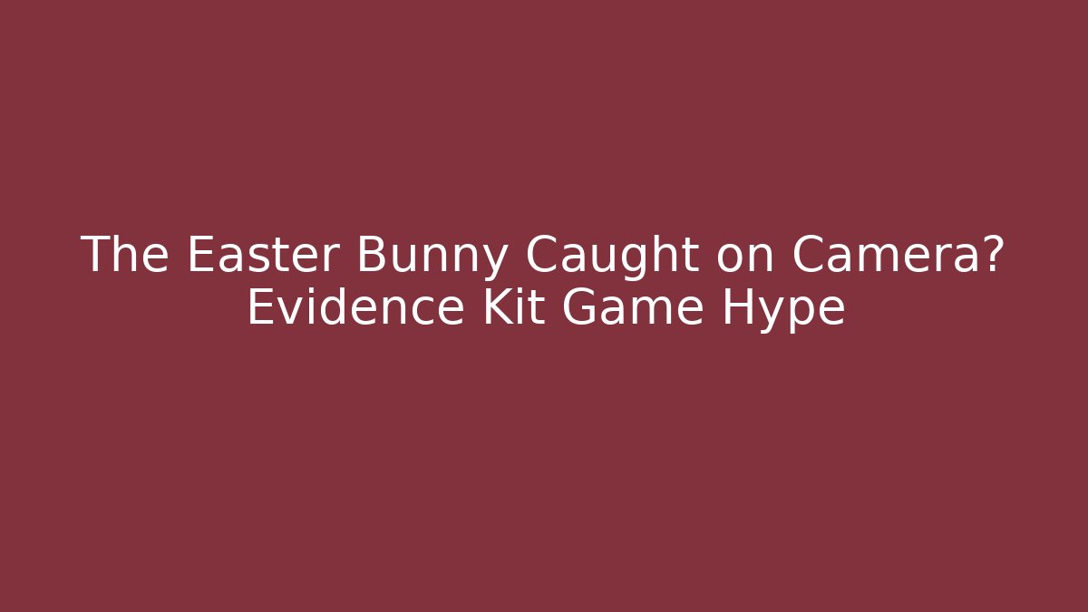 The Easter Bunny Caught on Camera? Evidence Kit Game Hype