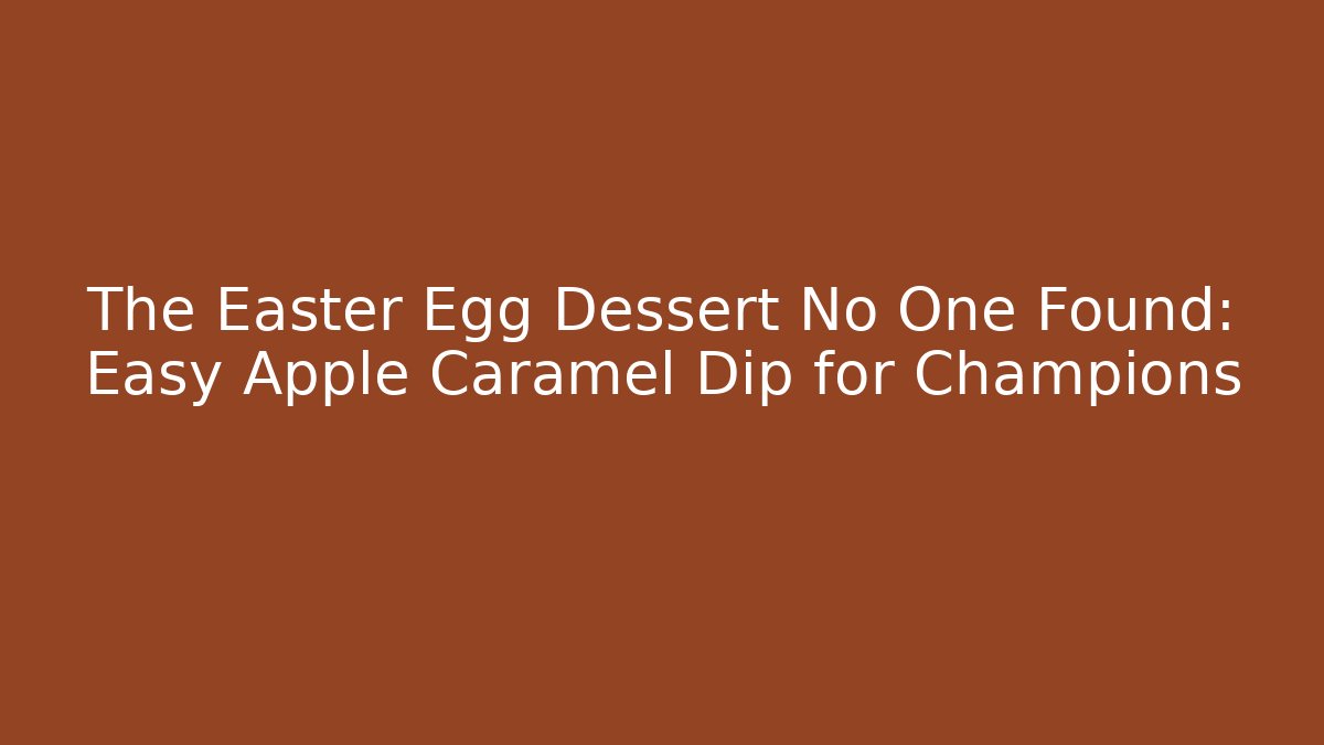 The Easter Egg Dessert No One Found: Easy Apple Caramel Dip for Champions