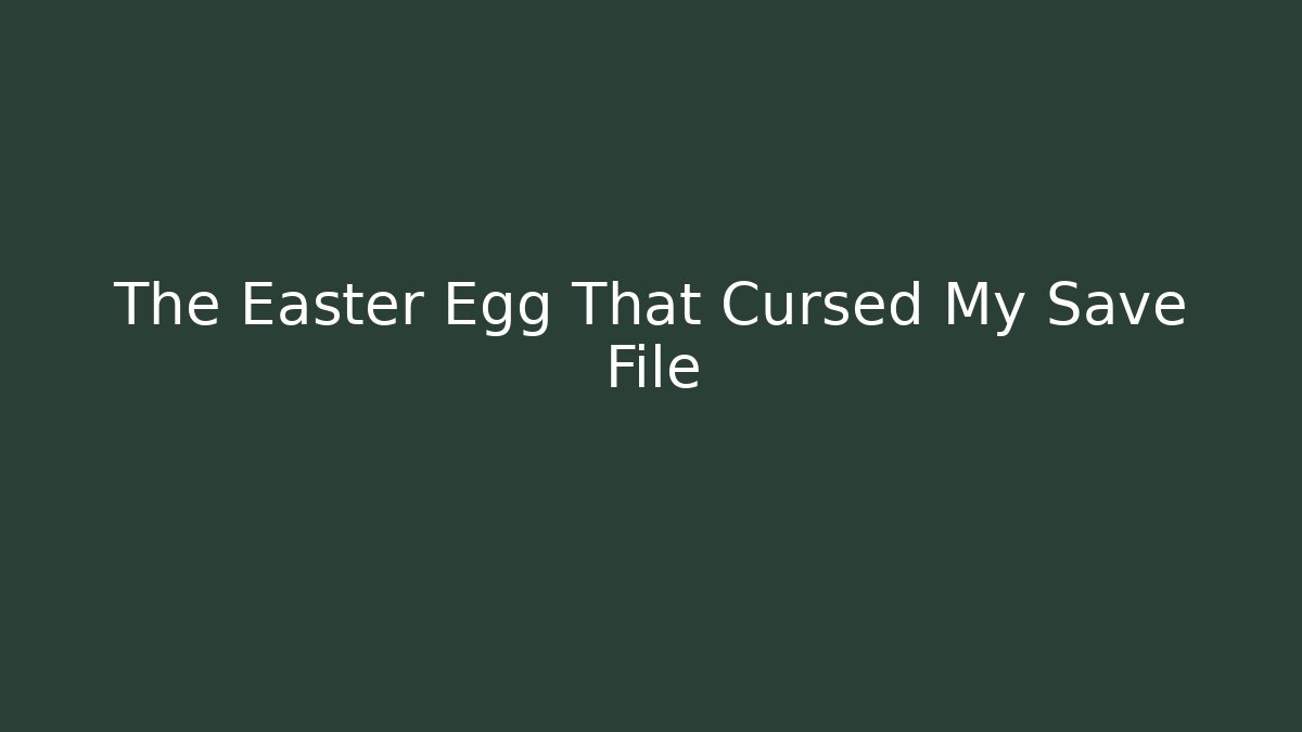 The Easter Egg That Cursed My Save File