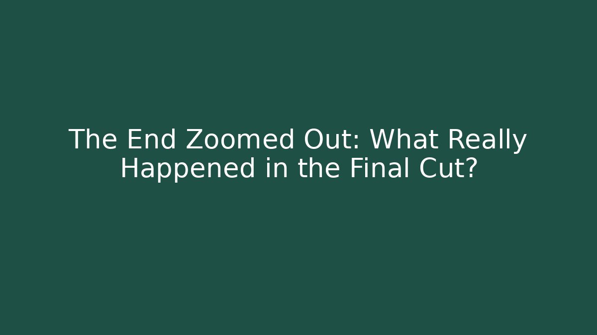 The End Zoomed Out: What Really Happened in the Final Cut?