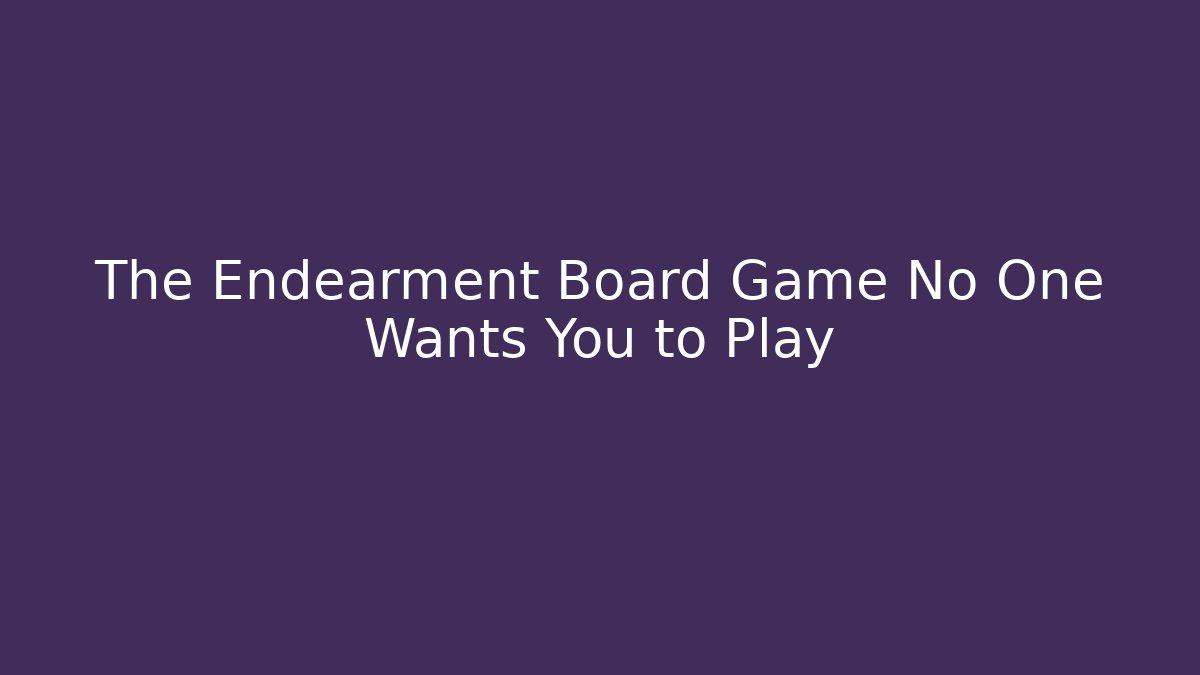 The Endearment Board Game No One Wants You to Play