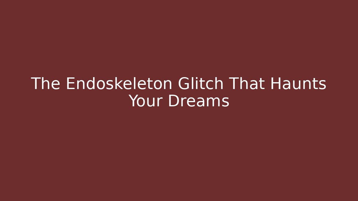 The Endoskeleton Glitch That Haunts Your Dreams
