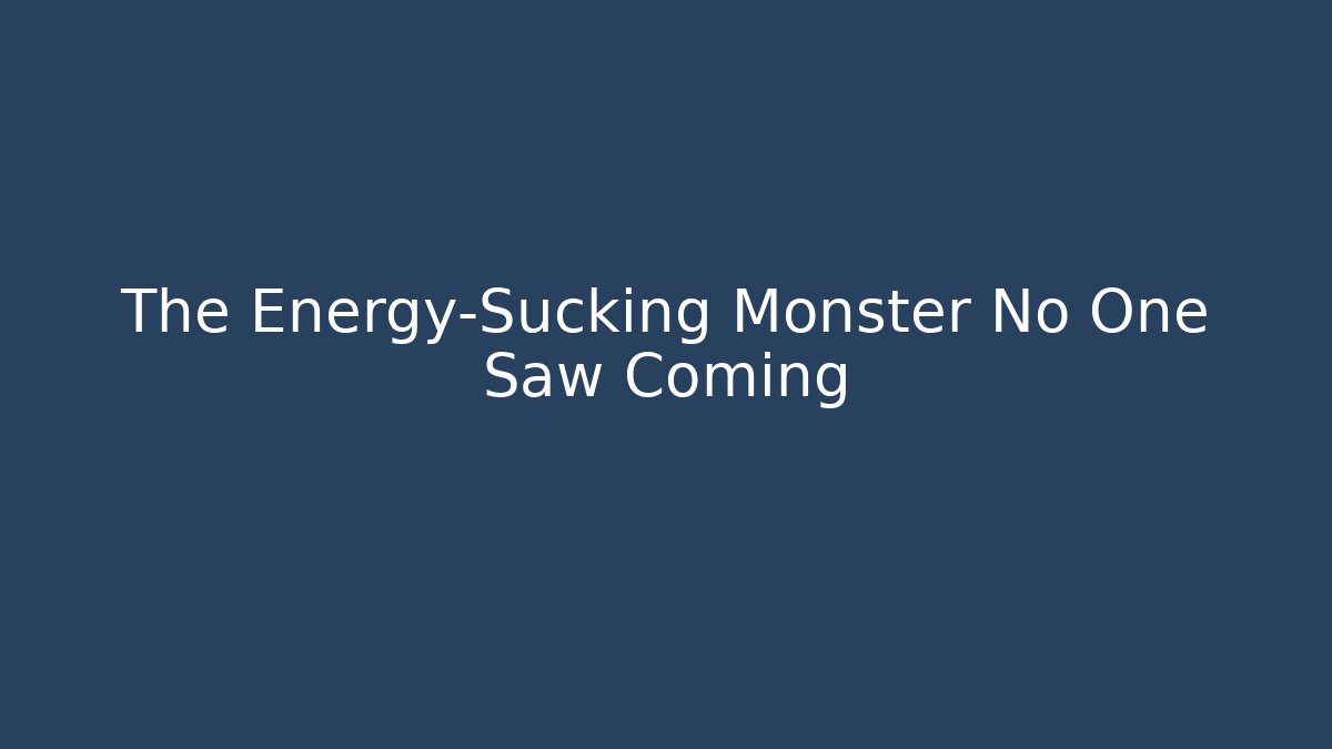 The Energy-Sucking Monster No One Saw Coming