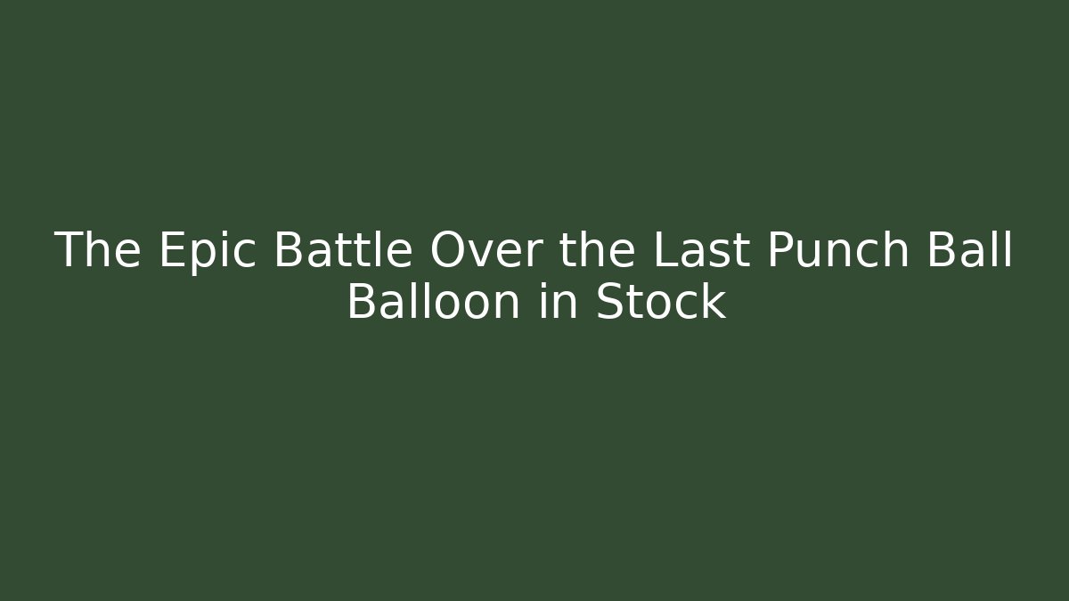 The Epic Battle Over the Last Punch Ball Balloon in Stock