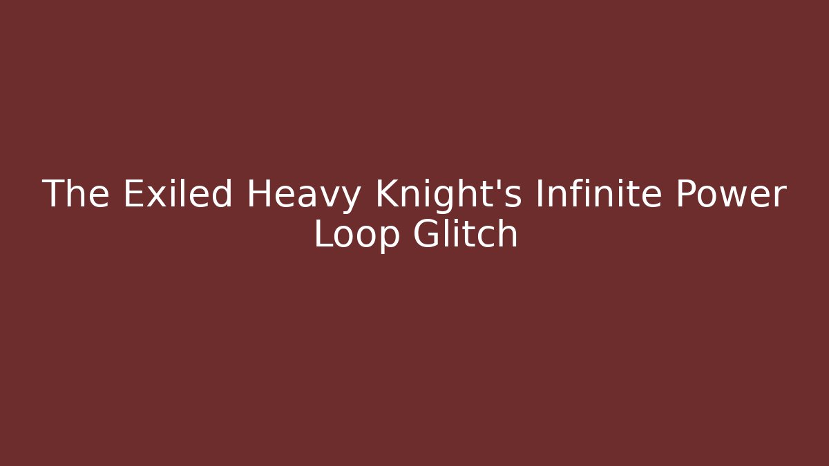 The Exiled Heavy Knight’s Infinite Power Loop Glitch