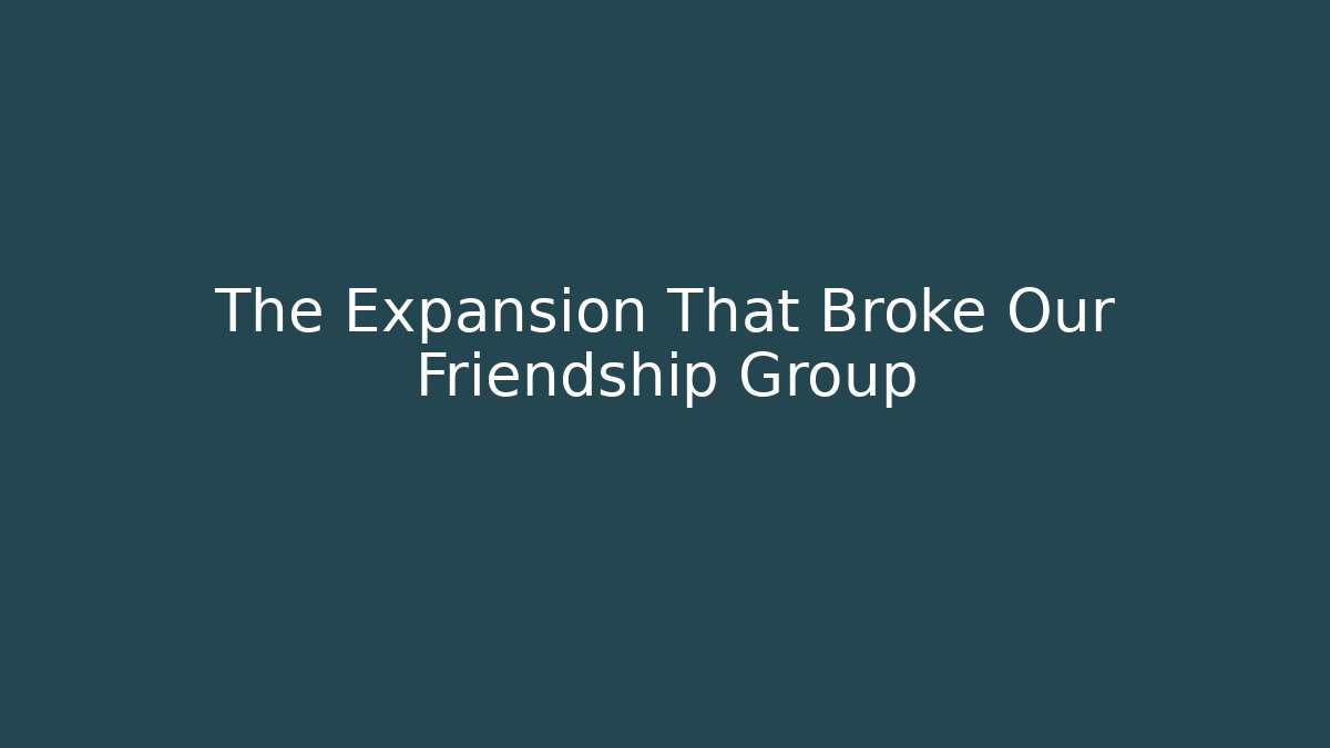The Expansion That Broke Our Friendship Group