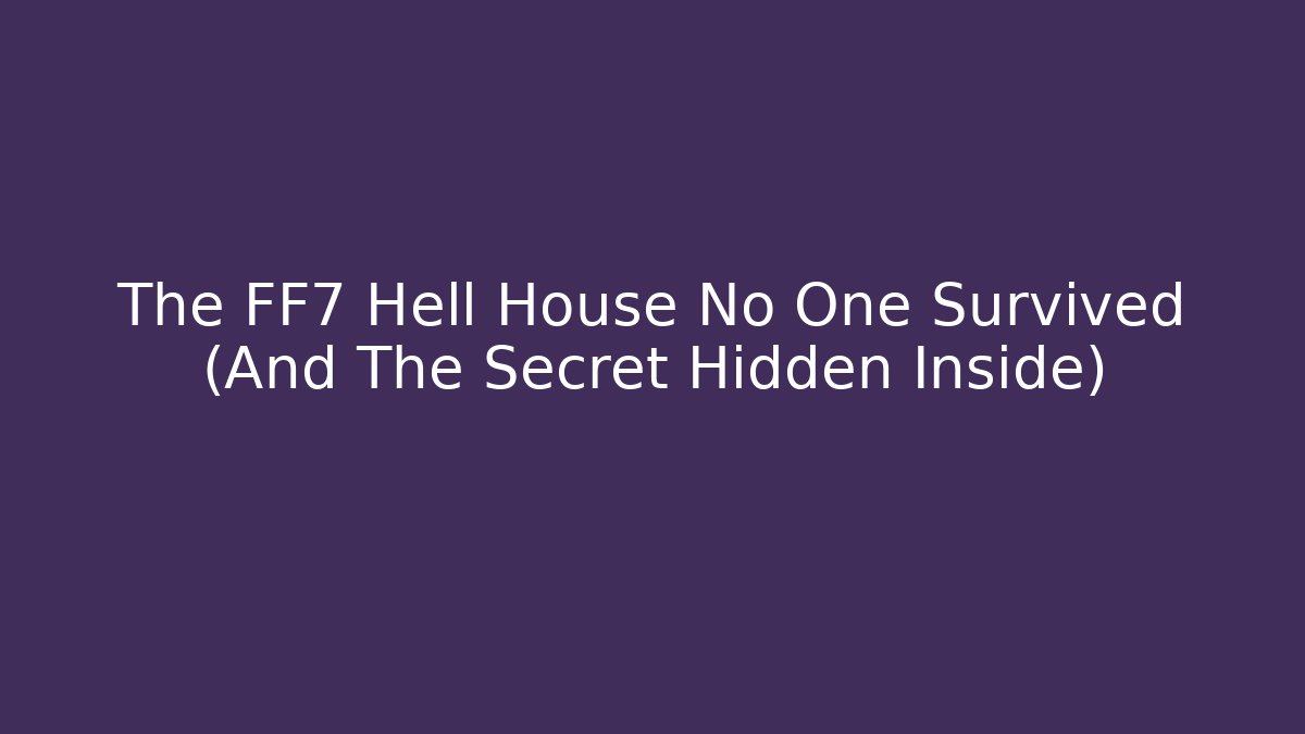The FF7 Hell House No One Survived (And The Secret Hidden Inside)