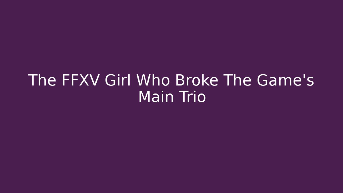 The FFXV Girl Who Broke The Game's Main Trio