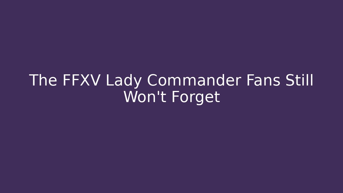 The FFXV Lady Commander Fans Still Won't Forget