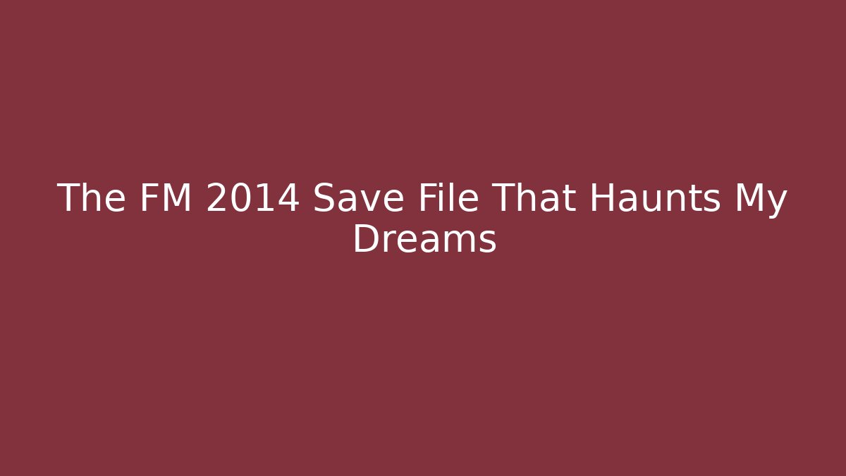 The FM 2014 Save File That Haunts My Dreams