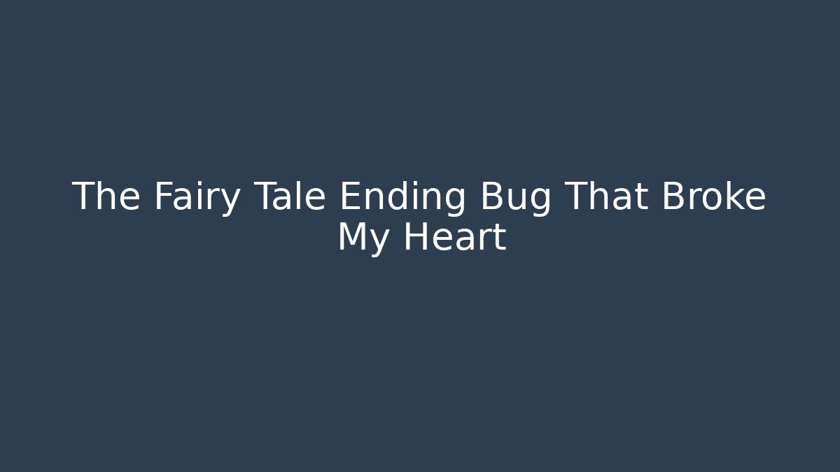 The Fairy Tale Ending Bug That Broke My Heart