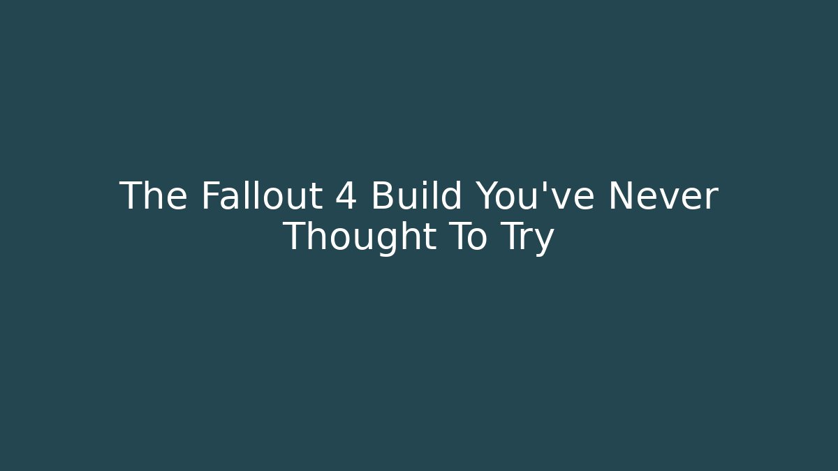 The Fallout 4 Build You've Never Thought To Try